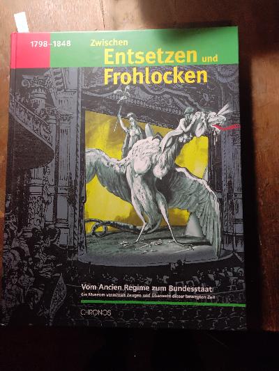 Zwischen Entsetzen und Frohlocken  Vom Ancien Régime zum Bundesstaat    Ein Museum vermittelt Zeugen und Überreste dieser bewegten Zeit - Front Cover